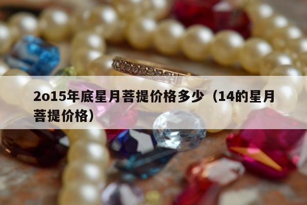 o15年底星月菩提价格多少（14的星月菩提价格）"