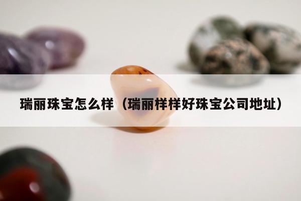 瑞丽珠宝怎么样（瑞丽样样好珠宝公司地址）