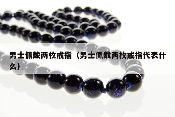 男士佩戴两枚戒指（男士佩戴两枚戒指代表什么）