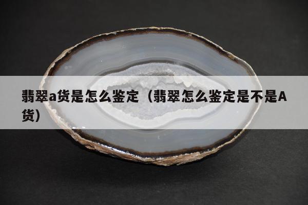 翡翠a货是怎么鉴定（翡翠怎么鉴定是不是A货）