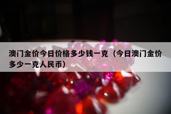 澳门金价今日价格多少钱一克（今日澳门金价多少一克人民币）