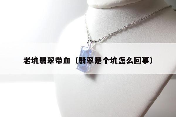 老坑翡翠带血（翡翠是个坑怎么回事）