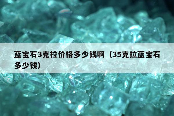 蓝宝石3克拉价格多少钱啊（35克拉蓝宝石多少钱）