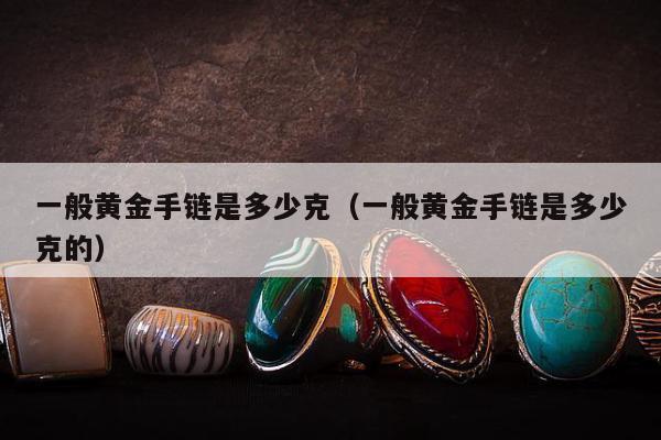 一般黄金手链是多少克（一般黄金手链是多少克的）