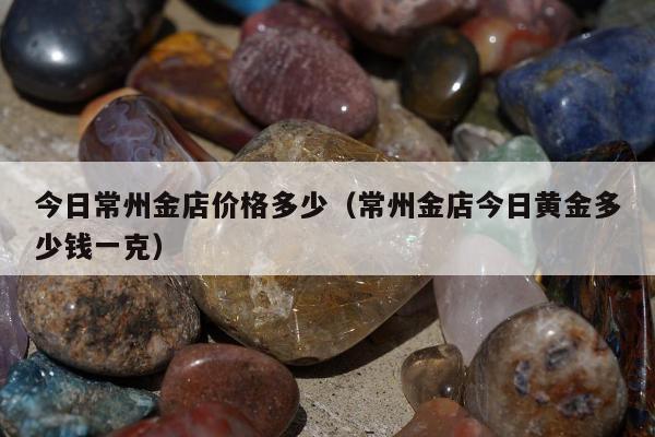 今日常州金店价格多少（常州金店今日黄金多少钱一克）