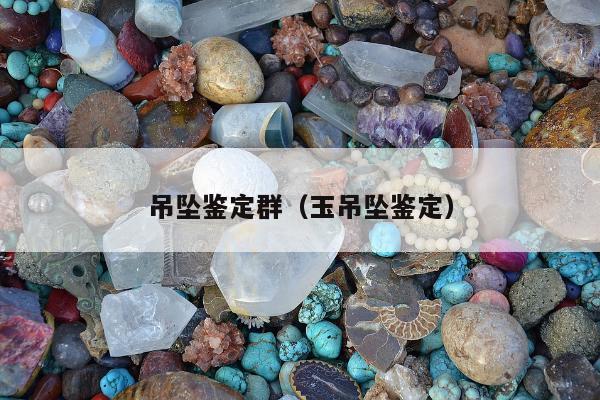 吊坠鉴定群（玉吊坠鉴定）