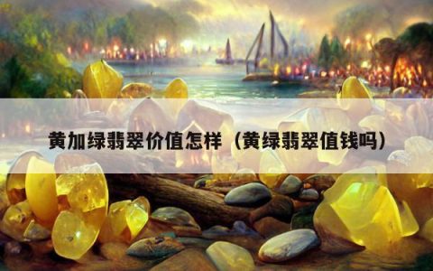 黄加绿翡翠价值怎样（黄绿翡翠值钱吗）