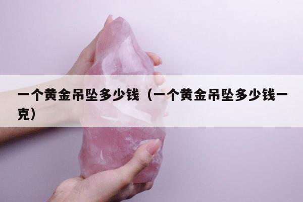 一个黄金吊坠多少钱（一个黄金吊坠多少钱一克）