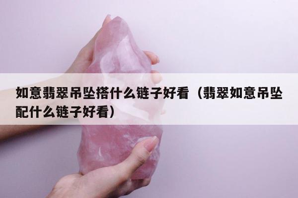 如意翡翠吊坠搭什么链子好看（翡翠如意吊坠配什么链子好看）