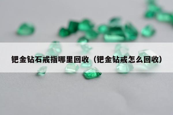 钯金钻石戒指哪里回收（钯金钻戒怎么回收）