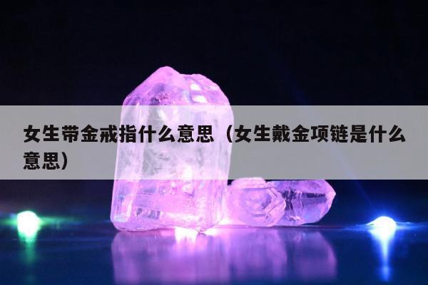 女生带金戒指什么意思（女生戴金项链是什么意思）