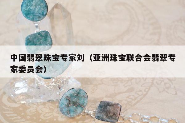 中国翡翠珠宝专家刘（亚洲珠宝联合会翡翠专家委员会）