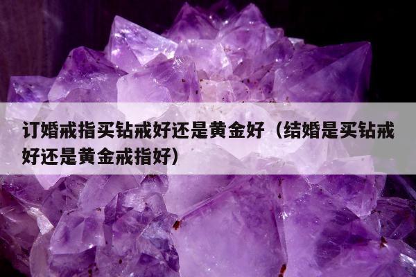 订婚戒指买钻戒好还是黄金好（结婚是买钻戒好还是黄金戒指好）