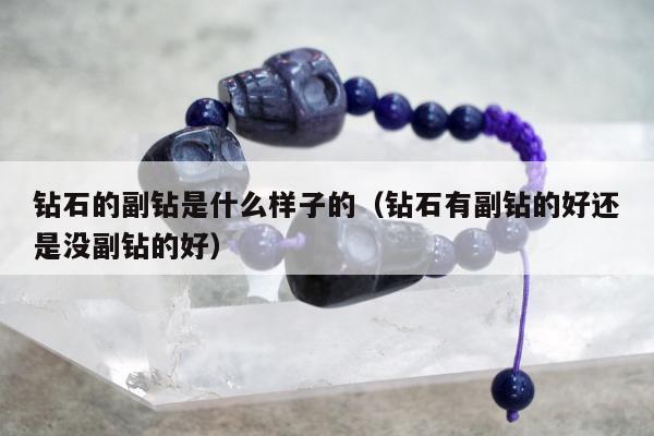 钻石的副钻是什么样子的（钻石有副钻的好还是没副钻的好）