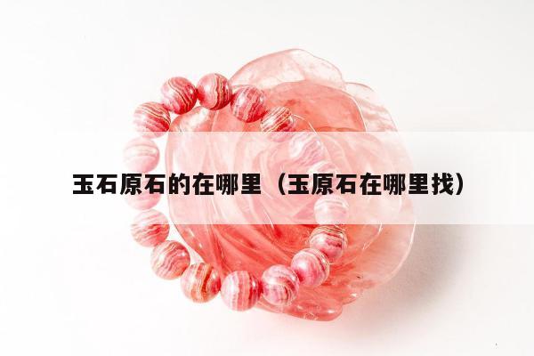 玉石原石的在哪里（玉原石在哪里找）