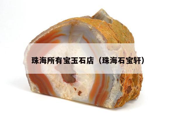 珠海所有宝玉石店（珠海石宝轩）