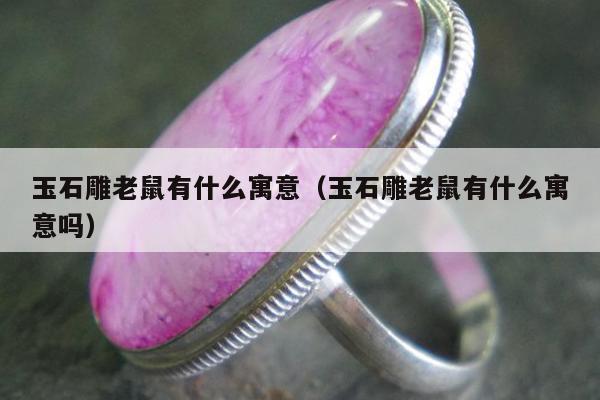 玉石雕老鼠有什么寓意（玉石雕老鼠有什么寓意吗）