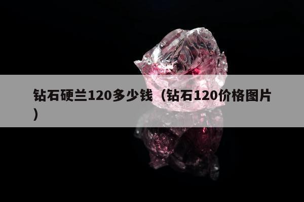 钻石硬兰120多少钱（钻石120价格图片）