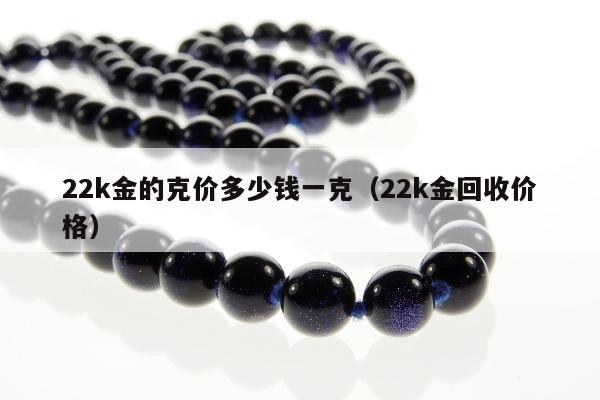 2k金的克价多少钱一克（22k金回收价格）"