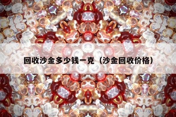 回收沙金多少钱一克（沙金回收价格）