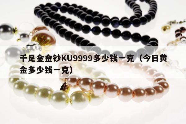 千足金金钞KU9999多少钱一克（今日黄金多少钱一克）