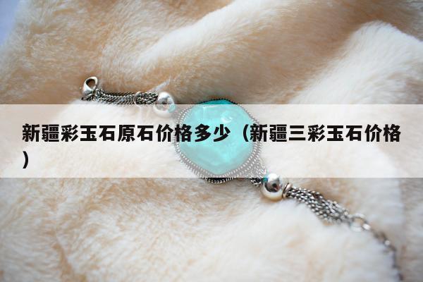 新疆彩玉石原石价格多少（新疆三彩玉石价格）