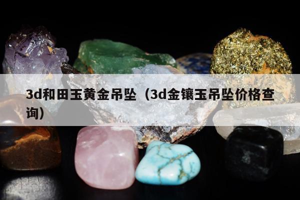 d和田玉黄金吊坠（3d金镶玉吊坠价格查询）"