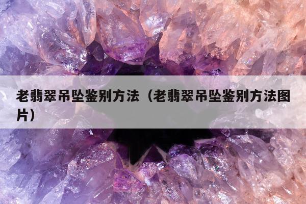 老翡翠吊坠鉴别方法（老翡翠吊坠鉴别方法图片）