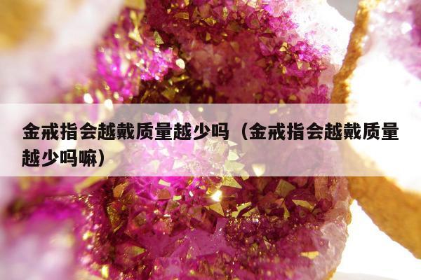 金戒指会越戴质量越少吗（金戒指会越戴质量越少吗嘛）