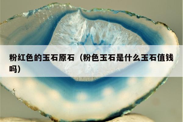 粉红色的玉石原石（粉色玉石是什么玉石值钱吗）