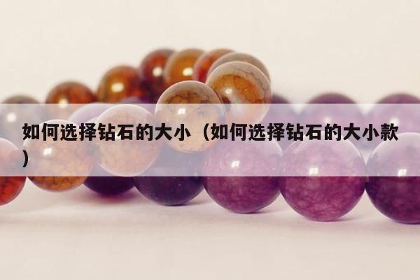 如何选择钻石的大小（如何选择钻石的大小款）