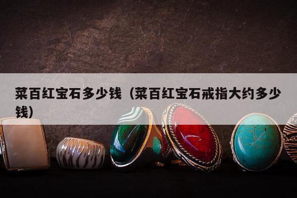菜百红宝石多少钱（菜百红宝石戒指大约多少钱）