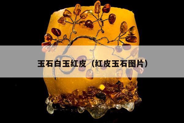 玉石白玉红皮（红皮玉石图片）