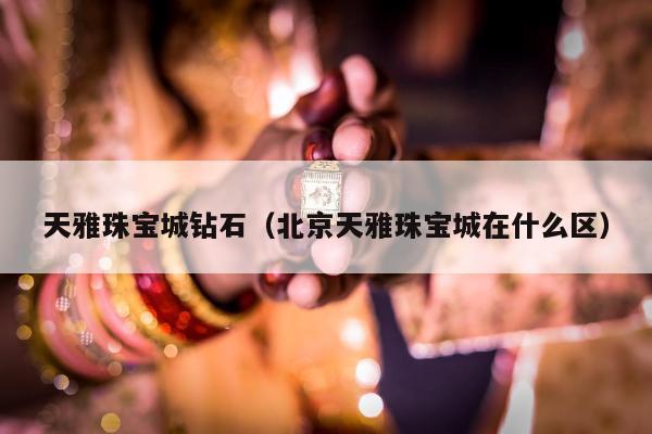 天雅珠宝城钻石（北京天雅珠宝城在什么区）