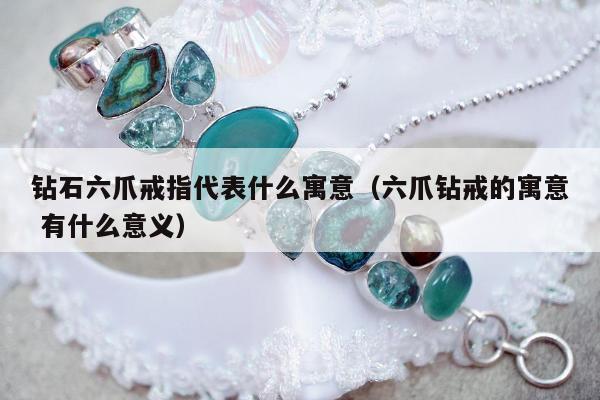 钻石六爪戒指代表什么寓意（六爪钻戒的寓意 有什么意义）