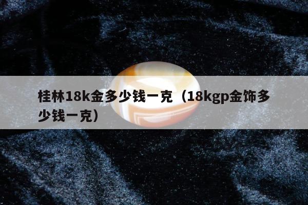 桂林18k金多少钱一克（18kgp金饰多少钱一克）
