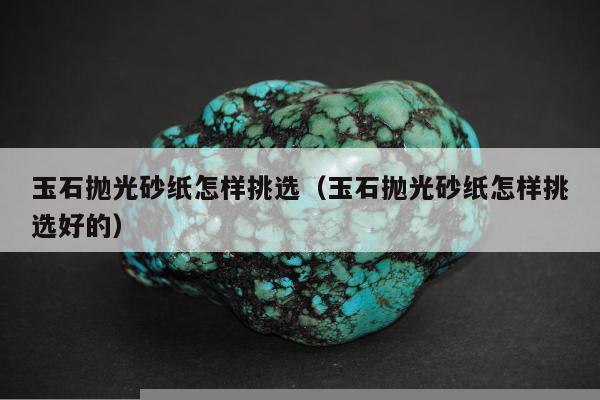 玉石抛光砂纸怎样挑选（玉石抛光砂纸怎样挑选好的）
