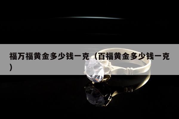 福万福黄金多少钱一克（百福黄金多少钱一克）