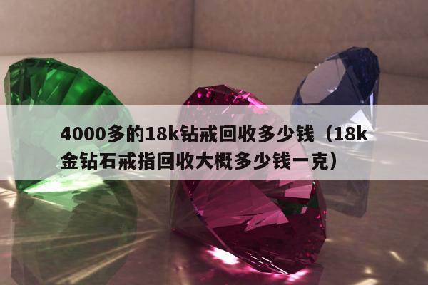 000多的18k钻戒回收多少钱（18k金钻石戒指回收大概多少钱一克）"