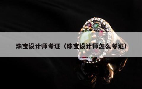 珠宝设计师考证（珠宝设计师怎么考证）