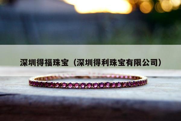 深圳得福珠宝（深圳得利珠宝有限公司）