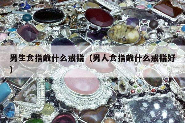 男生食指戴什么戒指（男人食指戴什么戒指好）