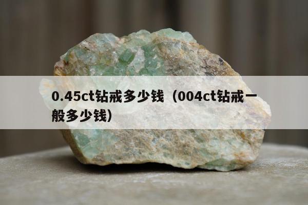.45ct钻戒多少钱（004ct钻戒一般多少钱）"