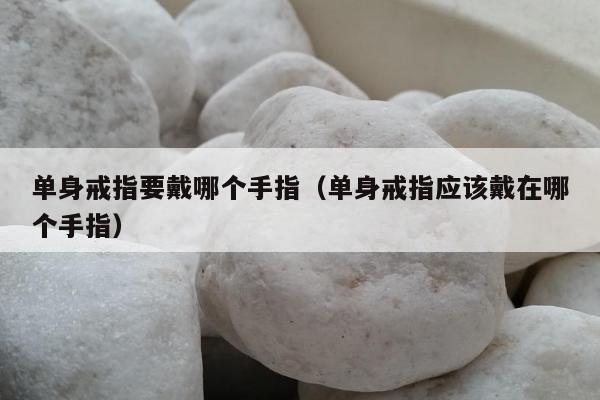 单身戒指要戴哪个手指（单身戒指应该戴在哪个手指）