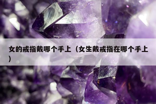 女的戒指戴哪个手上（女生戴戒指在哪个手上）