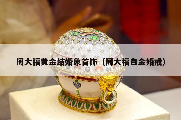 周大福黄金结婚象首饰（周大福白金婚戒）