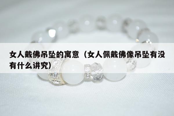 女人戴佛吊坠的寓意（女人佩戴佛像吊坠有没有什么讲究）