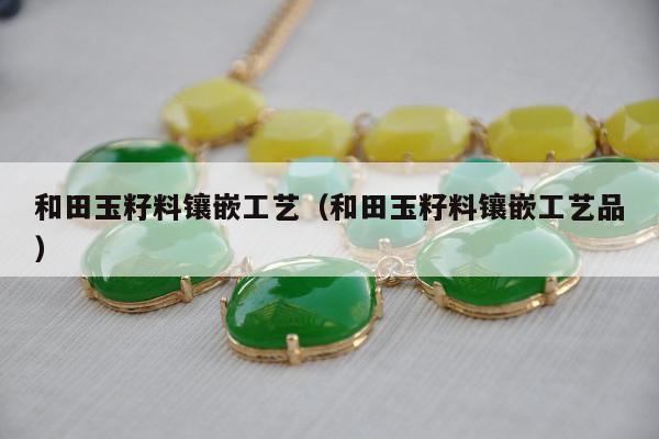 和田玉籽料镶嵌工艺（和田玉籽料镶嵌工艺品）