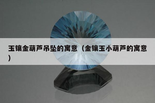 玉镶金葫芦吊坠的寓意（金镶玉小葫芦的寓意）