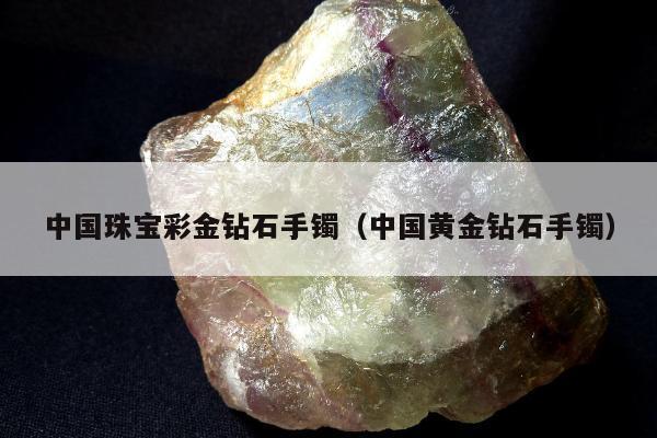 中国珠宝彩金钻石手镯（中国黄金钻石手镯）